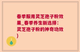 春季服用灵芝孢子粉效果_春季养生新选择：灵芝孢子粉的神奇功效)