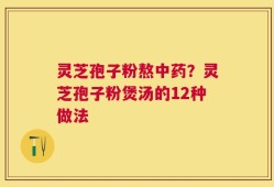 灵芝孢子粉熬中药？灵芝孢子粉煲汤的12种做法