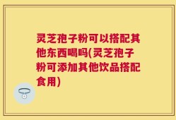 灵芝孢子粉可以搭配其他东西喝吗(灵芝孢子粉可添加其他饮品搭配食用)