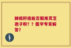 肺癌肝癌能否服用灵芝孢子粉？？医学专家解答？