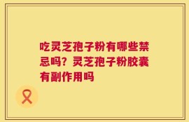 吃灵芝孢子粉有哪些禁忌吗？灵芝孢子粉胶囊有副作用吗