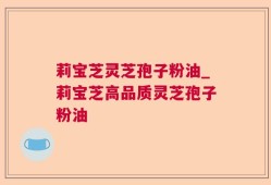 莉宝芝灵芝孢子粉油_莉宝芝高品质灵芝孢子粉油