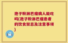 孢子粉淋巴瘤病人能吃吗(孢子粉淋巴瘤患者的饮食禁忌及注意事项)