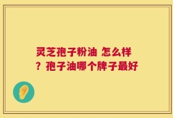 灵芝孢子粉油 怎么样？孢子油哪个牌子最好