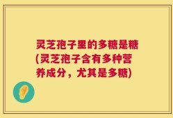 灵芝孢子里的多糖是糖(灵芝孢子含有多种营养成分，尤其是多糖)