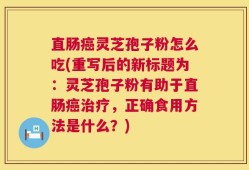 直肠癌灵芝孢子粉怎么吃(重写后的新标题为：灵芝孢子粉有助于直肠癌治疗，正确食用方法是什么？)