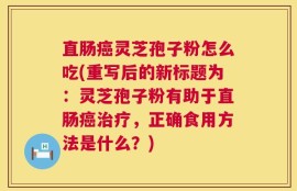 直肠癌灵芝孢子粉怎么吃(重写后的新标题为：灵芝孢子粉有助于直肠癌治疗，正确食用方法是什么？)