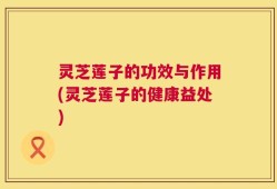 灵芝莲子的功效与作用(灵芝莲子的健康益处)