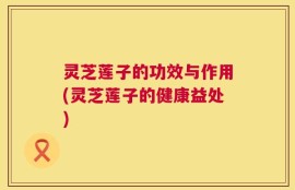 灵芝莲子的功效与作用(灵芝莲子的健康益处)