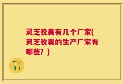 灵芝胶囊有几个厂家(灵芝胶囊的生产厂家有哪些？)
