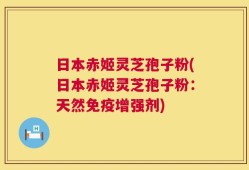 日本赤姬灵芝孢子粉(日本赤姬灵芝孢子粉：天然免疫增强剂)