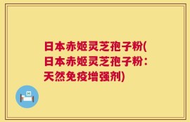 日本赤姬灵芝孢子粉(日本赤姬灵芝孢子粉：天然免疫增强剂)