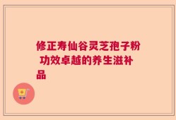 修正寿仙谷灵芝孢子粉 功效卓越的养生滋补品