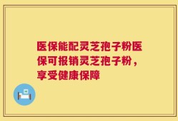 医保能配灵芝孢子粉医保可报销灵芝孢子粉，享受健康保障