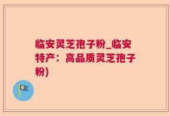 临安灵芝孢子粉_临安特产：高品质灵芝孢子粉)