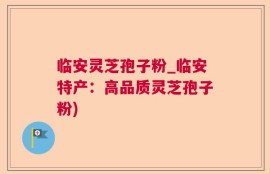 临安灵芝孢子粉_临安特产：高品质灵芝孢子粉)