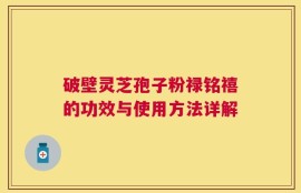 破壁灵芝孢子粉禄铭禧的功效与使用方法详解