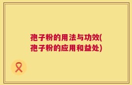 孢子粉的用法与功效(孢子粉的应用和益处)