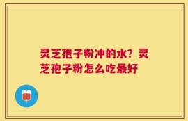 灵芝孢子粉冲的水？灵芝孢子粉怎么吃最好