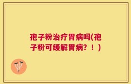 孢子粉治疗胃病吗(孢子粉可缓解胃病？！)