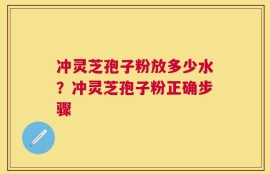 冲灵芝孢子粉放多少水？冲灵芝孢子粉正确步骤