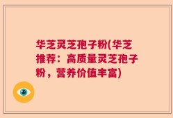 华芝灵芝孢子粉(华芝推荐：高质量灵芝孢子粉，营养价值丰富)