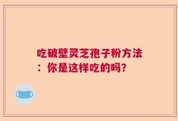 吃破壁灵芝孢子粉方法：你是这样吃的吗？