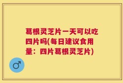 葛根灵芝片一天可以吃四片吗(每日建议食用量：四片葛根灵芝片)