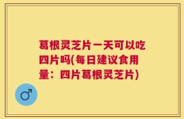 葛根灵芝片一天可以吃四片吗(每日建议食用量：四片葛根灵芝片)