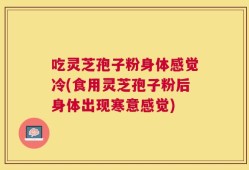 吃灵芝孢子粉身体感觉冷(食用灵芝孢子粉后身体出现寒意感觉)