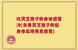 吃灵芝孢子粉身体感觉冷(食用灵芝孢子粉后身体出现寒意感觉)