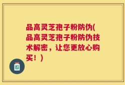品高灵芝孢子粉防伪(品高灵芝孢子粉防伪技术解密，让您更放心购买！)