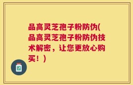 品高灵芝孢子粉防伪(品高灵芝孢子粉防伪技术解密，让您更放心购买！)