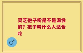 灵芝孢子粉是不是温性的？孢子粉什么人适合吃