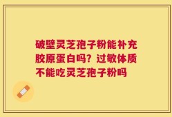 破壁灵芝孢子粉能补充胶原蛋白吗？过敏体质不能吃灵芝孢子粉吗
