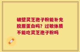 破壁灵芝孢子粉能补充胶原蛋白吗？过敏体质不能吃灵芝孢子粉吗