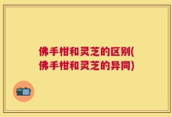 佛手柑和灵芝的区别(佛手柑和灵芝的异同)