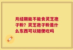 月经期能不能食灵芝孢子粉？灵芝孢子粉是什么东西可以随便吃吗