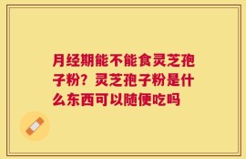 月经期能不能食灵芝孢子粉？灵芝孢子粉是什么东西可以随便吃吗