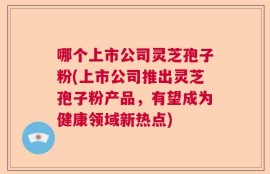 哪个上市公司灵芝孢子粉(上市公司推出灵芝孢子粉产品，有望成为健康领域新热点)