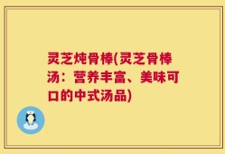 灵芝炖骨棒(灵芝骨棒汤：营养丰富、美味可口的中式汤品)