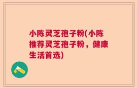小陈灵芝孢子粉(小陈推荐灵芝孢子粉，健康生活首选)