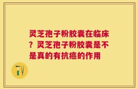 灵芝孢子粉胶囊在临床？灵芝孢子粉胶囊是不是真的有抗癌的作用