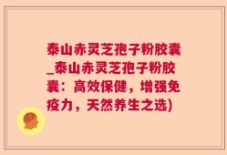泰山赤灵芝孢子粉胶囊_泰山赤灵芝孢子粉胶囊：高效保健，增强免疫力，天然养生之选)