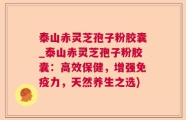 泰山赤灵芝孢子粉胶囊_泰山赤灵芝孢子粉胶囊：高效保健，增强免疫力，天然养生之选)