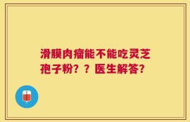 滑膜肉瘤能不能吃灵芝孢子粉？？医生解答？