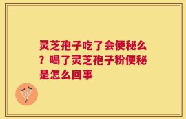 灵芝孢子吃了会便秘么？喝了灵芝孢子粉便秘是怎么回事