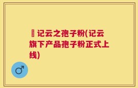 哖记云之孢子粉(记云旗下产品孢子粉正式上线)
