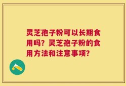 灵芝孢子粉可以长期食用吗？灵芝孢子粉的食用方法和注意事项？