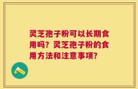 灵芝孢子粉可以长期食用吗？灵芝孢子粉的食用方法和注意事项？